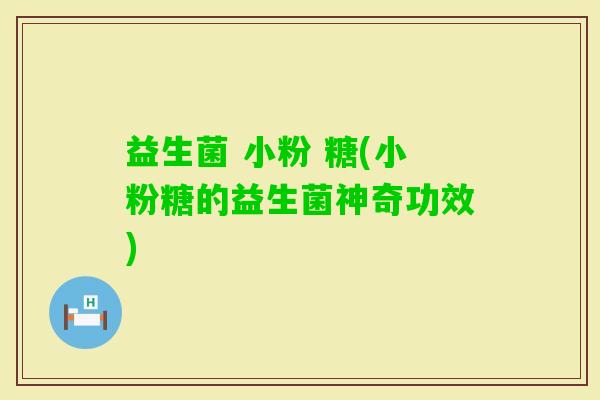 益生菌 小粉 糖(小粉糖的益生菌神奇功效)
