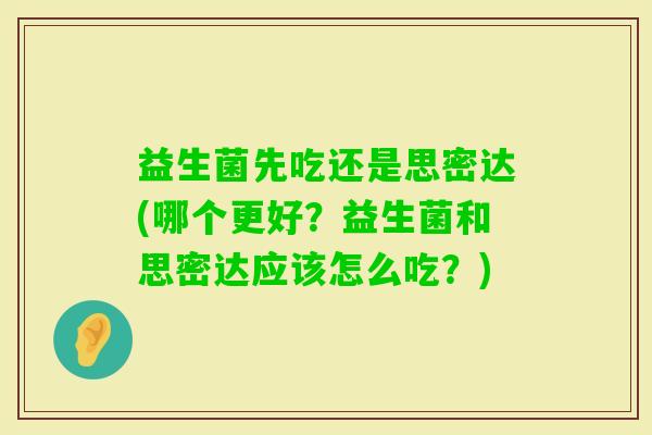 益生菌先吃还是思密达(哪个更好？益生菌和思密达应该怎么吃？)
