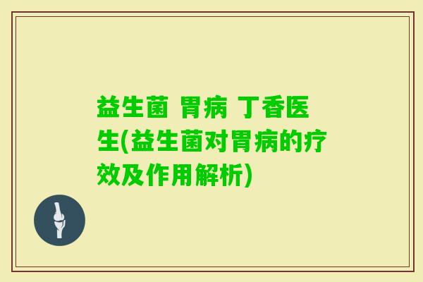 益生菌 胃 丁香医生(益生菌对胃的疗效及作用解析)