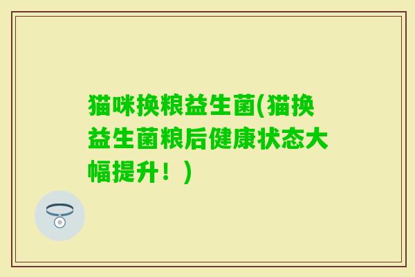 猫咪换粮益生菌(猫换益生菌粮后健康状态大幅提升！)