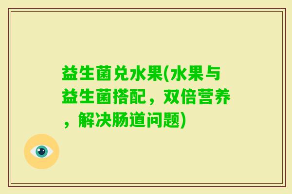 益生菌兑水果(水果与益生菌搭配，双倍营养，解决肠道问题)