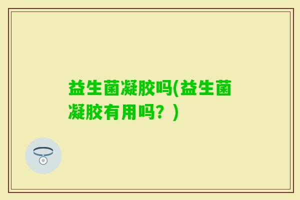 益生菌凝胶吗(益生菌凝胶有用吗？)