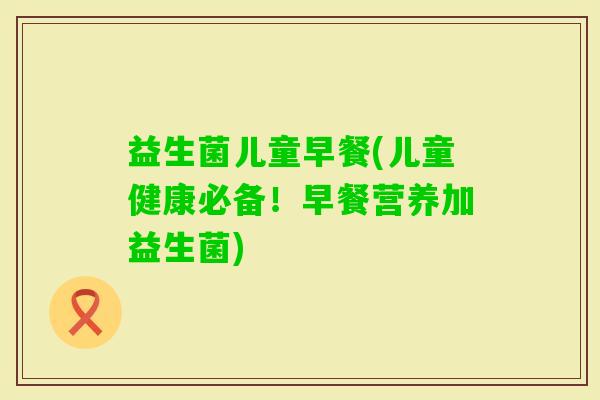 益生菌儿童早餐(儿童健康必备！早餐营养加益生菌)