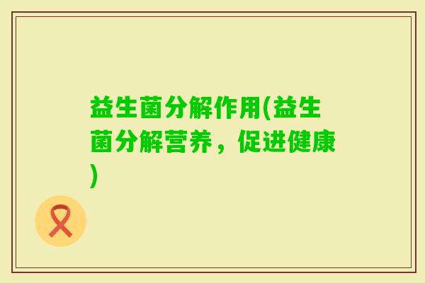 益生菌分解作用(益生菌分解营养，促进健康)
