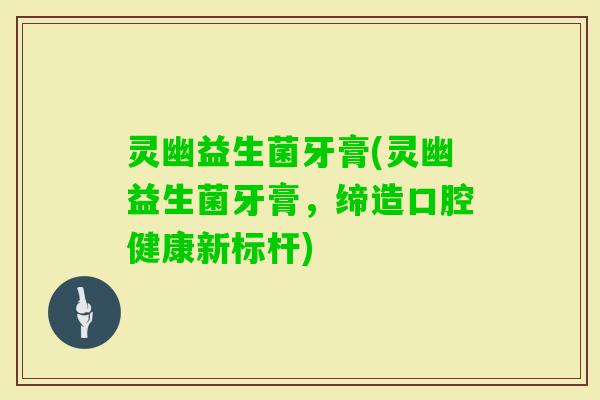 灵幽益生菌牙膏(灵幽益生菌牙膏，缔造口腔健康新标杆)