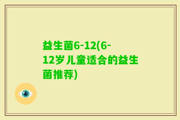 益生菌6-12(6-12岁儿童适合的益生菌推荐)