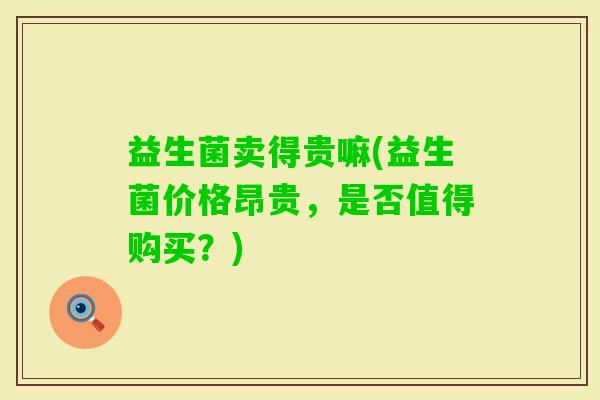 益生菌卖得贵嘛(益生菌价格昂贵，是否值得购买？)