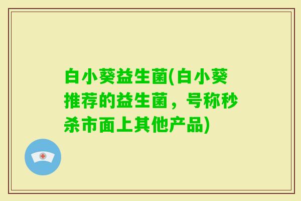 白小葵益生菌(白小葵推荐的益生菌，号称秒杀市面上其他产品)