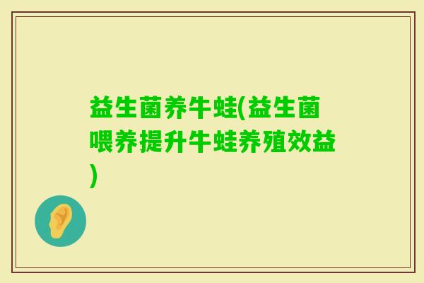 益生菌养牛蛙(益生菌喂养提升牛蛙养殖效益)