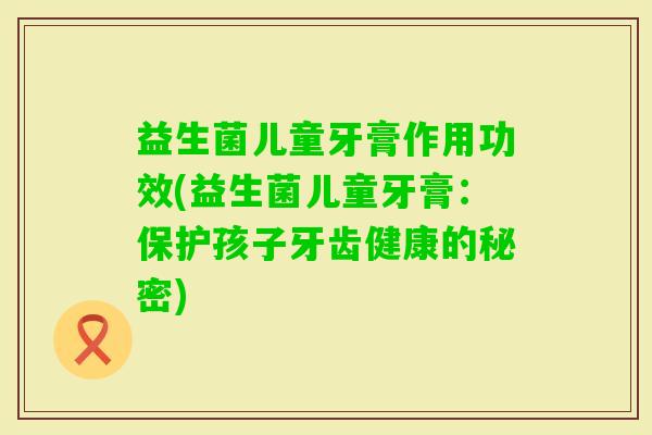 益生菌儿童牙膏作用功效(益生菌儿童牙膏：保护孩子牙齿健康的秘密)