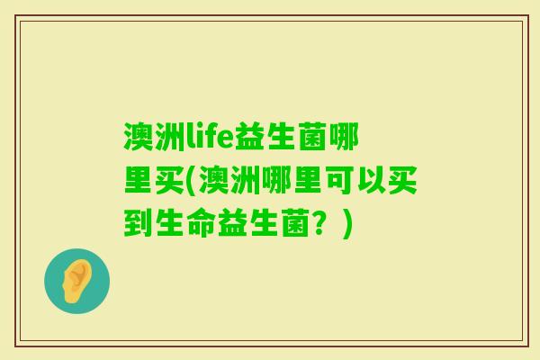 澳洲life益生菌哪里买(澳洲哪里可以买到生命益生菌？)