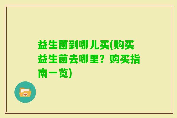益生菌到哪儿买(购买益生菌去哪里？购买指南一览)