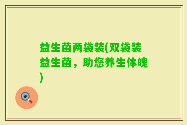 益生菌两袋装(双袋装益生菌，助您养生体魄)