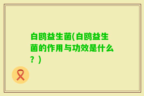 白鸥益生菌(白鸥益生菌的作用与功效是什么？)