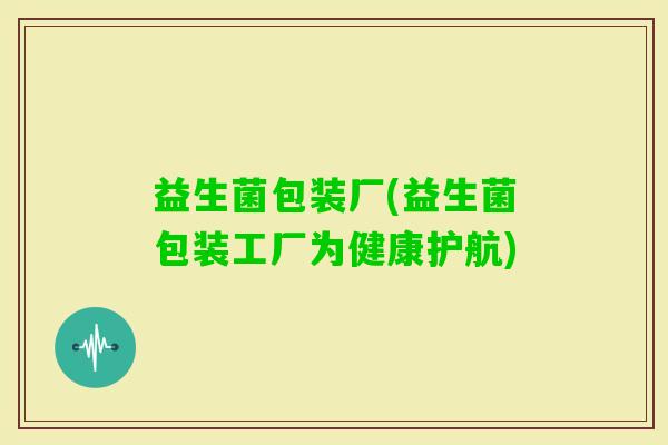益生菌包装厂(益生菌包装工厂为健康护航)