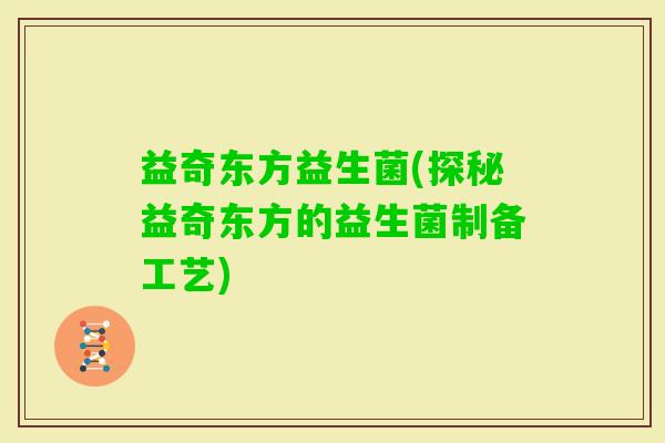 益奇东方益生菌(探秘益奇东方的益生菌制备工艺)