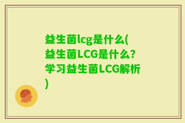益生菌lcg是什么(益生菌LCG是什么？学习益生菌LCG解析)