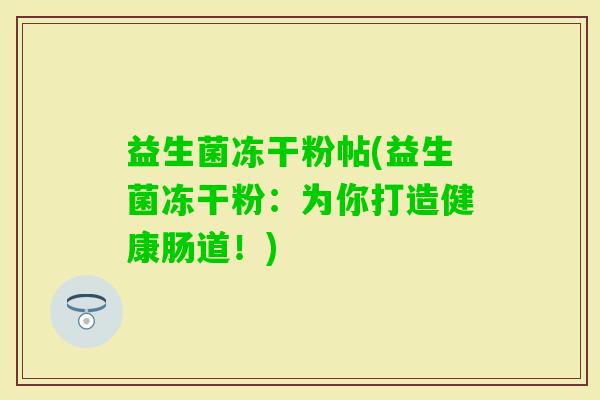 益生菌冻干粉帖(益生菌冻干粉：为你打造健康肠道！)