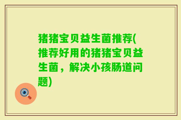 猪猪宝贝益生菌推荐(推荐好用的猪猪宝贝益生菌，解决小孩肠道问题)