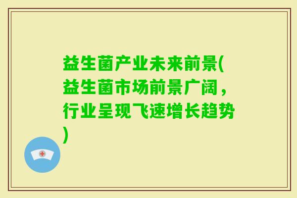 益生菌产业未来前景(益生菌市场前景广阔，行业呈现飞速增长趋势)