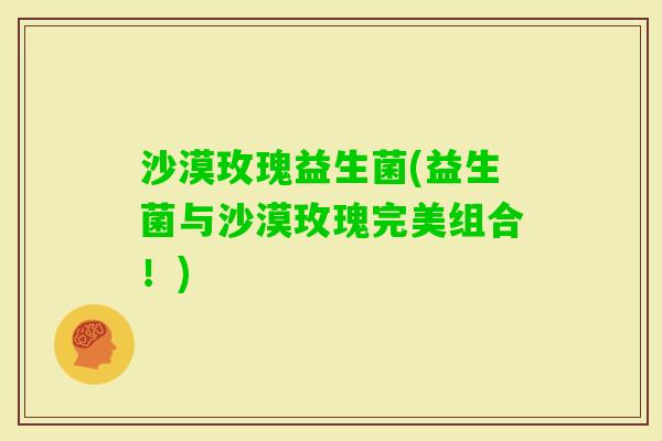 沙漠玫瑰益生菌(益生菌与沙漠玫瑰完美组合！)