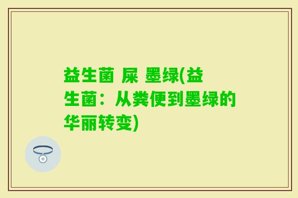益生菌 屎 墨绿(益生菌：从粪便到墨绿的华丽转变)