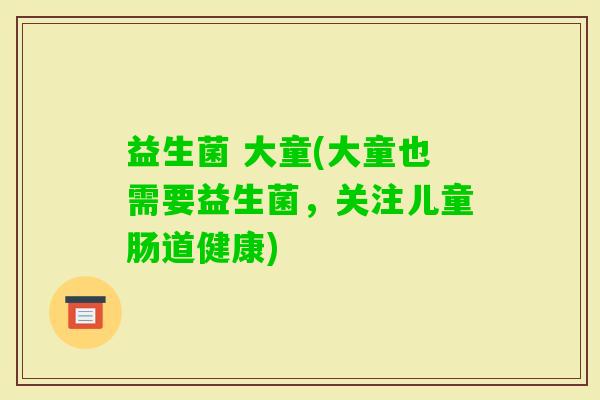 益生菌 大童(大童也需要益生菌，关注儿童肠道健康)