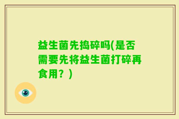 益生菌先捣碎吗(是否需要先将益生菌打碎再食用？)