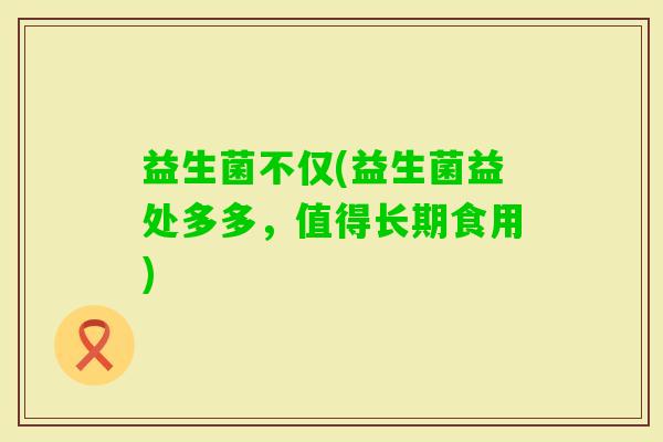 益生菌不仅(益生菌益处多多，值得长期食用)