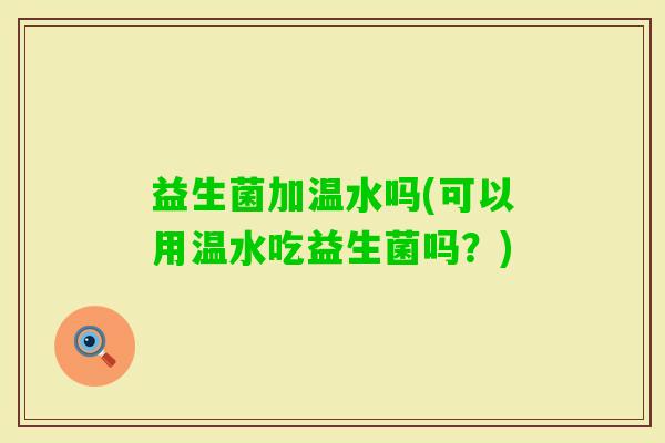 益生菌加温水吗(可以用温水吃益生菌吗？)