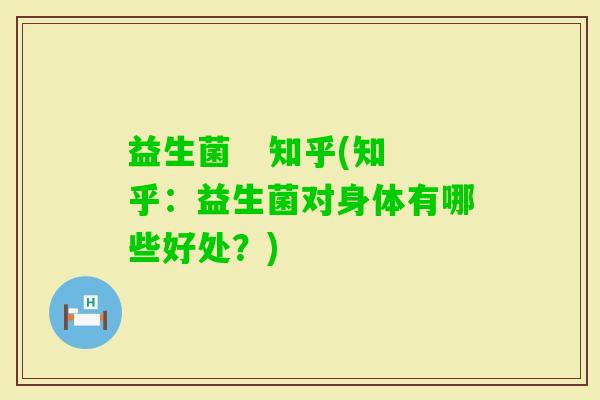 益生菌   知乎(知乎：益生菌对身体有哪些好处？)
