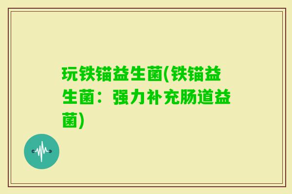 玩铁锚益生菌(铁锚益生菌：强力补充肠道益菌)