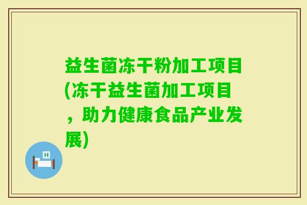 益生菌冻干粉加工项目(冻干益生菌加工项目，助力健康食品产业发展)