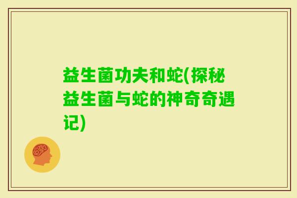 益生菌功夫和蛇(探秘益生菌与蛇的神奇奇遇记)