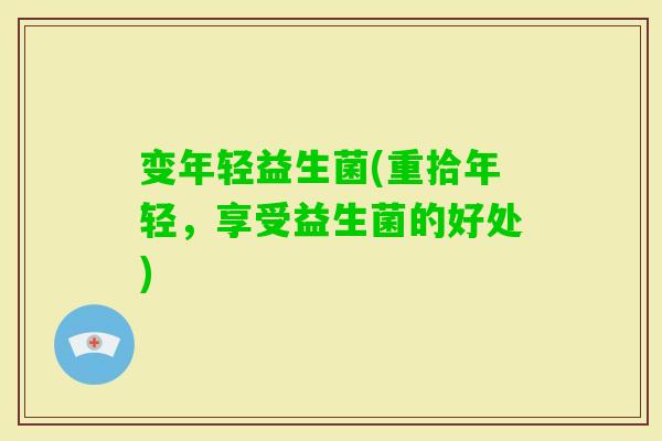 变年轻益生菌(重拾年轻，享受益生菌的好处)