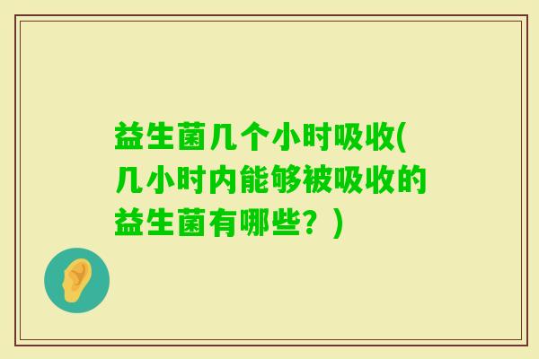 益生菌几个小时吸收(几小时内能够被吸收的益生菌有哪些？)