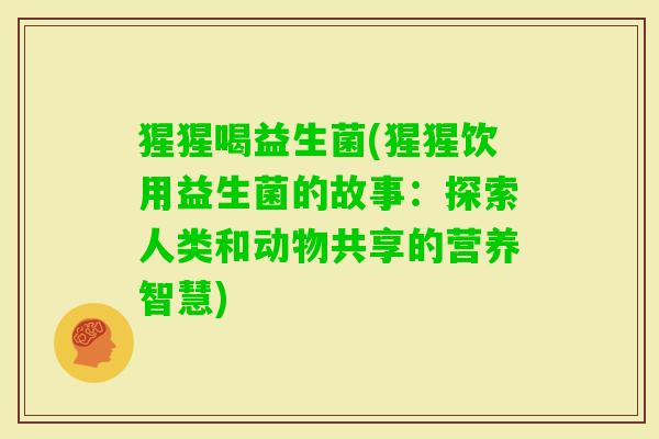 猩猩喝益生菌(猩猩饮用益生菌的故事：探索人类和动物共享的营养智慧)