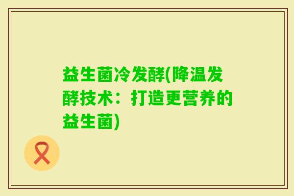 益生菌冷发酵(降温发酵技术：打造更营养的益生菌)