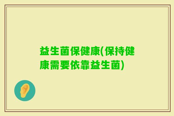 益生菌保健康(保持健康需要依靠益生菌)