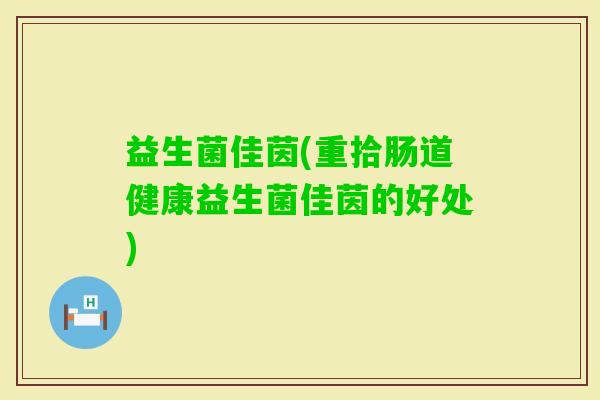 益生菌佳茵(重拾肠道健康益生菌佳茵的好处)