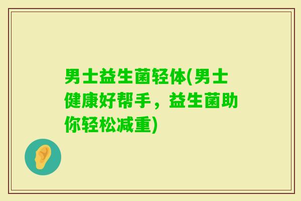 男士益生菌轻体(男士健康好帮手，益生菌助你轻松减重)