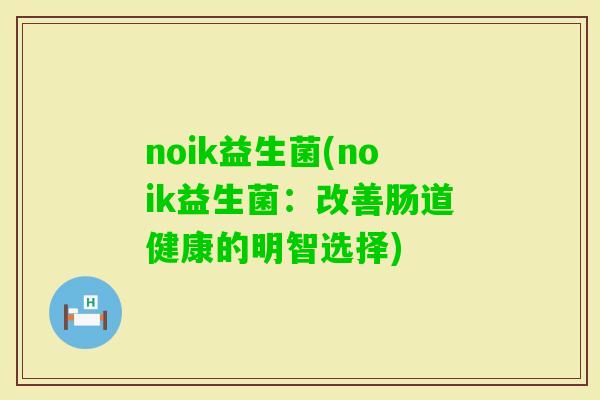 noik益生菌(noik益生菌：改善肠道健康的明智选择)