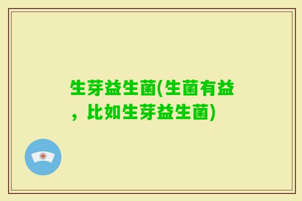 生芽益生菌(生菌有益，比如生芽益生菌)