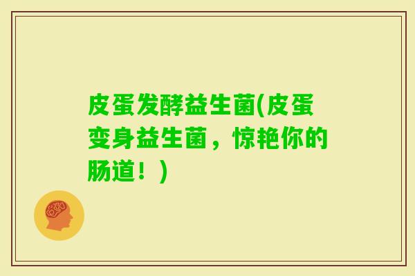 皮蛋发酵益生菌(皮蛋变身益生菌，惊艳你的肠道！)