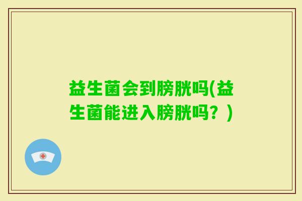 益生菌会到膀胱吗(益生菌能进入膀胱吗？)
