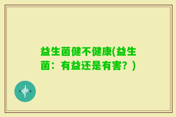 益生菌健不健康(益生菌：有益还是有害？)