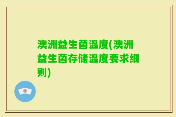 澳洲益生菌温度(澳洲益生菌存储温度要求细则)