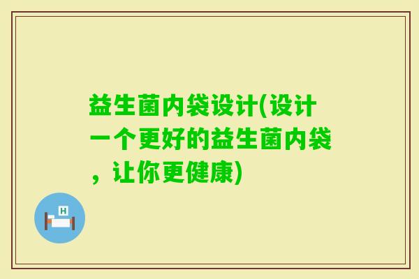 益生菌内袋设计(设计一个更好的益生菌内袋，让你更健康)