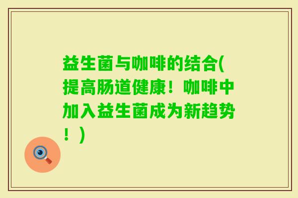 益生菌与咖啡的结合(提高肠道健康！咖啡中加入益生菌成为新趋势！)