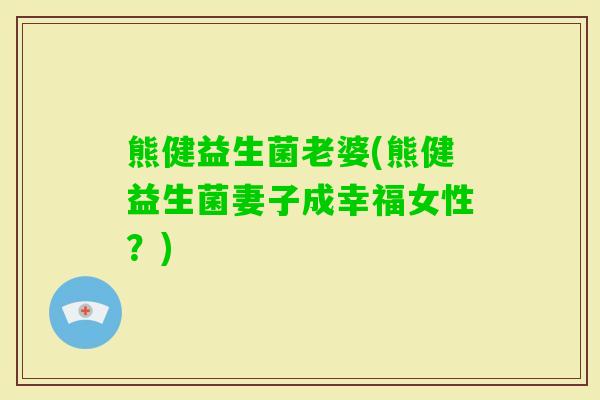 熊健益生菌老婆(熊健益生菌妻子成幸福女性？)